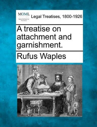 A Treatise on Attachment and Garnishment. by Rufus Waples 9781240041862