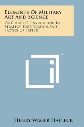 Elements of Military Art and Science: Or Course of Instruction in Strategy, Fortification and Tactics of Battles by Henry Wager Halleck 9781169975422