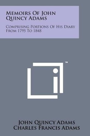 Memoirs of John Quincy Adams: Comprising Portions of His Diary from 1795 to 1848 by John Quincy Adams, Former 9781169978652