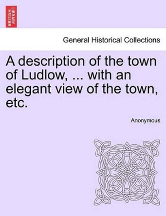 A Description of the Town of Ludlow, ... with an Elegant View of the Town, Etc. by Anonymous 9781241141257