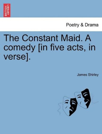 The Constant Maid. a Comedy [In Five Acts, in Verse]. by James Shirley 9781241142445