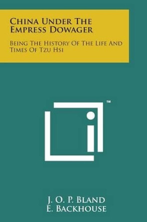 China Under the Empress Dowager: Being the History of the Life and Times of Tzu Hsi by J O P Bland 9781169979390