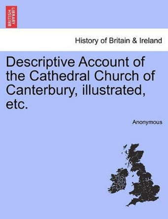 Descriptive Account of the Cathedral Church of Canterbury, Illustrated, Etc. by Anonymous 9781241305543