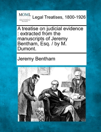A Treatise on Judicial Evidence: Extracted from the Manuscripts of Jeremy Bentham, Esq. / By M. Dumont. by Jeremy Bentham 9781240058310