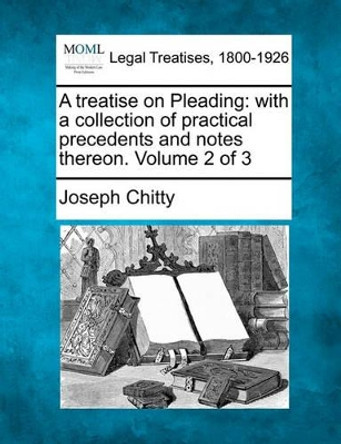 A Treatise on Pleading: With a Collection of Practical Precedents and Notes Thereon. Volume 2 of 3 by Joseph Chitty 9781240045976