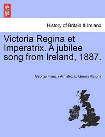 Victoria Regina Et Imperatrix. a Jubilee Song from Ireland, 1887. by George Francis Armstrong 9781241174415