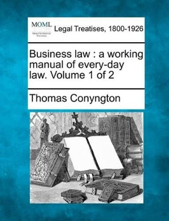 Business Law: A Working Manual of Every-Day Law. Volume 1 of 2 by Thomas Conyngton 9781240075508