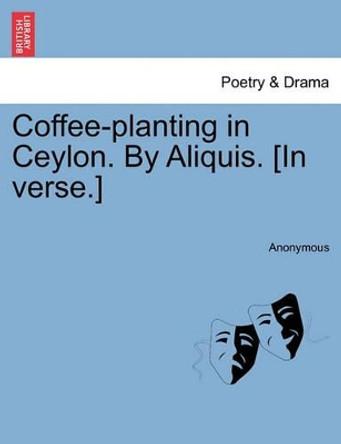 Coffee-Planting in Ceylon. by Aliquis. [in Verse.] by Anonymous 9781241535865