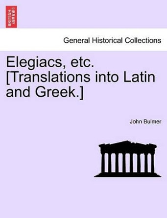 Elegiacs, Etc. [translations Into Latin and Greek.] by John Bulmer 9781241171339