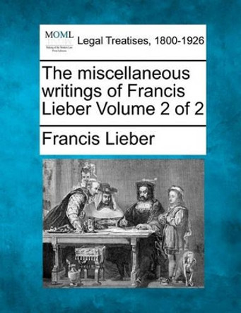 The Miscellaneous Writings of Francis Lieber Volume 2 of 2 by Francis Lieber 9781240001323