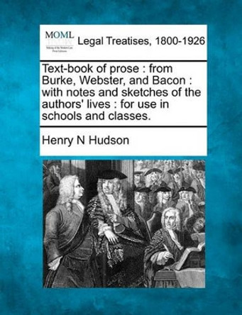 Text-Book of Prose: From Burke, Webster, and Bacon: With Notes and Sketches of the Authors' Lives: For Use in Schools and Classes. by Henry N Hudson 9781240001354