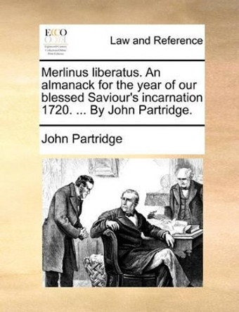 Merlinus Liberatus. an Almanack for the Year of Our Blessed Saviour's Incarnation 1720. ... by John Partridge by John Partridge 9781170446416