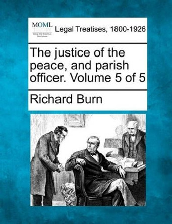 The Justice of the Peace, and Parish Officer. Volume 5 of 5 by Richard Burn 9781240051656