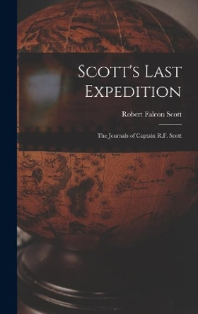 Scott's Last Expedition; the Journals of Captain R.F. Scott by Robert Falcon 1868-1912 Scott 9781013855764