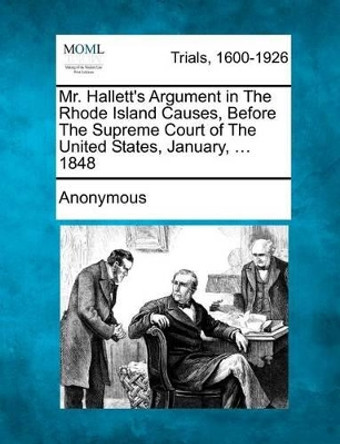 Mr. Hallett's Argument in the Rhode Island Causes, Before the Supreme Court of the United States, January, ... 1848 by Anonymous 9781274884688