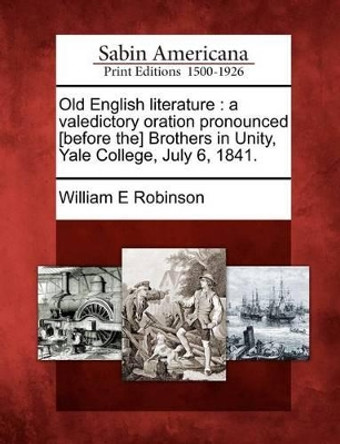 Old English Literature: A Valedictory Oration Pronounced [Before The] Brothers in Unity, Yale College, July 6, 1841. by William E Robinson 9781275645899