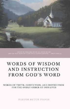 Words of Wisdom and Instruction from God's Word: Word's of Truth, Conviction, and Instruction for the Godly Order of Our Lives by Butch Paugh 9781093402667