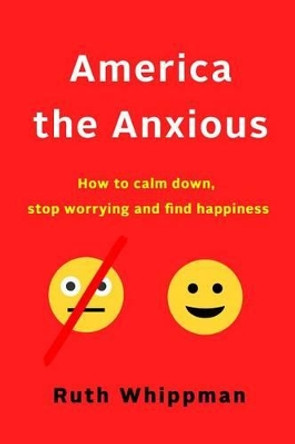 America the Anxious: Why Our Search for Happiness Is Driving Us Crazy and How to Find It for Real by Ruth Whippman 9781250146052