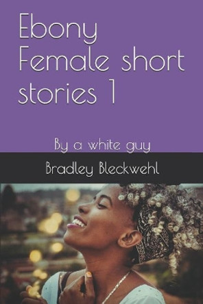 Ebony Female short stories 1: By a white guy by Bradley Bleckwehl 9781095533086