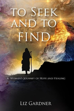 To Seek and To Find: A Woman's' Journey of Hope and Healing by Liz Gardner 9781095940969