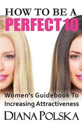 How to Be a Perfect 10: Women's Guidebook to Increasing Attractiveness by Diana Polska 9780991690305 How to Be a Perfect 10: Women's Guidebook to Increasing Attractiveness by Diana Polska 9780991690305