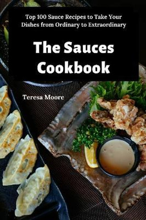 The Sauces Cookbook: Top 100 Sauce Recipes to Take Your Dishes from Ordinary to Extraordinary by Teresa Moore 9781096842712