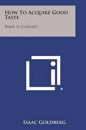 How to Acquire Good Taste: What Is Culture? by Isaac Goldberg, Ed. 9781258992545