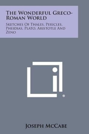 The Wonderful Greco-Roman World: Sketches of Thales, Pericles, Pheidias, Plato, Aristotle and Zeno by Joseph McCabe 9781258993627