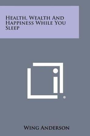 Health, Wealth and Happiness While You Sleep by Wing Anderson 9781258993931