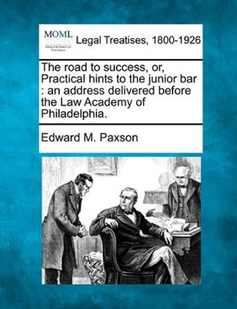 The Road to Success, Or, Practical Hints to the Junior Bar: An Address Delivered Before the Law Academy of Philadelphia. by Edward M Paxson 9781240006342