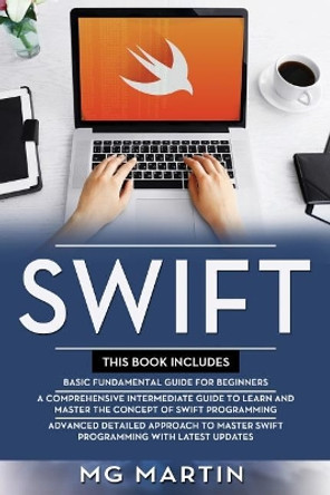 Swift: The Complete Guide for Beginners, Intermediate and Advanced Detailed Strategies To Master Swift Programming by Mg Martin 9781096672289