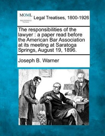 The Responsibilities of the Lawyer: A Paper Read Before the American Bar Association at Its Meeting at Saratoga Springs, August 19, 1896. by Joseph B Warner 9781240006144