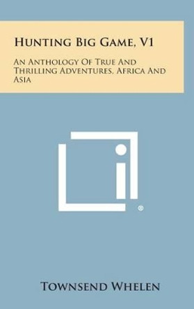 Hunting Big Game, V1: An Anthology of True and Thrilling Adventures, Africa and Asia by Colonel Townsend Whelen 9781258875824