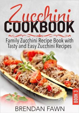 Zucchini Cookbook: Family Zucchini Recipe Book with Tasty and Easy Zucchini Recipes by Brendan Fawn 9781096755579