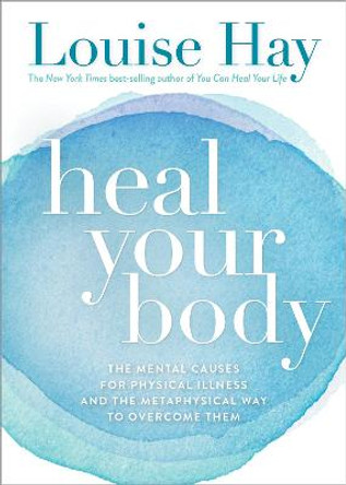 Heal Your Body: The Mental Causes for Physical Illness and the Metaphysical Way to Overcome Them by Louise Hay