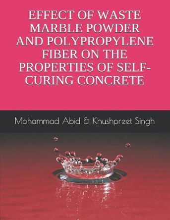 Effect of Waste Marble Powder and Polyproplene Fiber on the Properties of Self-Curing Concrete: Mohammad Abid & Khushpreet Singh by Khushpreet Singh 9781098665609