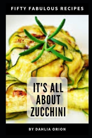 It's All About Zucchini: 50 Fabulous Recipes by Dahlia Orion 9781098600761