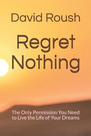 Regret Nothing: The Only Permission You Need to Live the Life of Your Dreams by David Roush 9781099054396