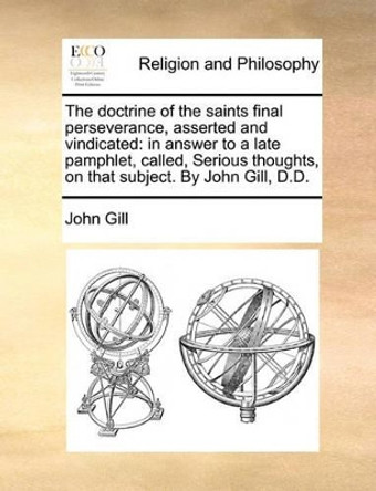 The Doctrine of the Saints Final Perseverance, Asserted and Vindicated: In Answer to a Late Pamphlet, Called, Serious Thoughts, on That Subject. by John Gill, D.D by John Gill 9781140824763