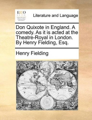 Don Quixote in England. a Comedy. as It Is Acted at the Theatre-Royal in London. by Henry Fielding, Esq by Henry Fielding 9781140949626
