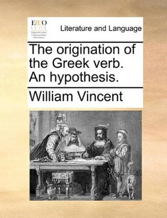 The Origination of the Greek Verb. an Hypothesis by William Vincent 9781140998037