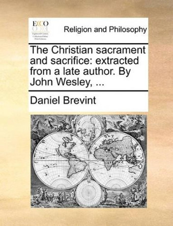 The Christian Sacrament and Sacrifice: Extracted from a Late Author. by John Wesley, by Daniel Brevint 9781170008935