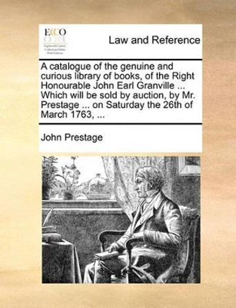 A Catalogue of the Genuine and Curious Library of Books, of the Right Honourable John Earl Granville ... Which Will Be Sold by Auction, by Mr. Prestage ... on Saturday the 26th of March 1763, by John Prestage 9781170033340