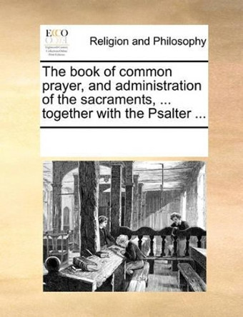 The Book of Common Prayer, and Administration of the Sacraments, ... Together with the Psalter ... by Multiple Contributors 9781170061053