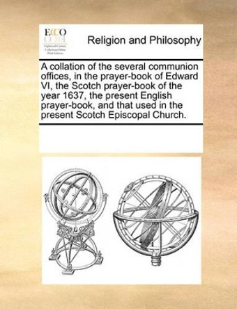 A Collation of the Several Communion Offices, in the Prayer-Book of Edward VI, the Scotch Prayer-Book of the Year 1637, the Present English Prayer-Book, and That Used in the Present Scotch Episcopal Church. by Multiple Contributors 9781170299449