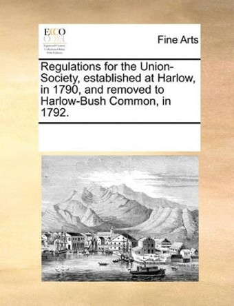 Regulations for the Union-Society, Established at Harlow, in 1790, and Removed to Harlow-Bush Common, in 1792. by Multiple Contributors 9781170319710