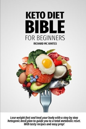 Keto Diet Bible for Beginners: Lose weight fast and heal your body with a step by step ketogenic meal plan to guide you to a total metabolism reset. With tasty recipes and easy prep! by Richard McWhites 9781099356230