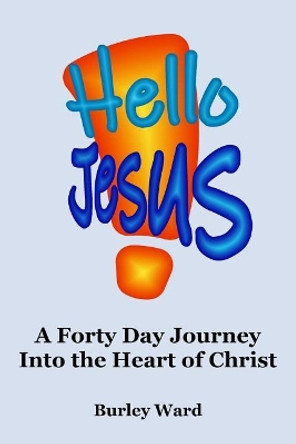 Hello Jesus!: A forty Day Journey Into the Heart of Christ by Burley Ward 9781099379352