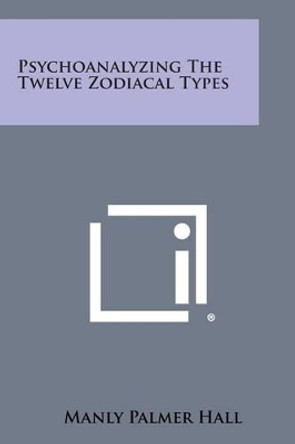 Psychoanalyzing the Twelve Zodiacal Types by Manly Palmer Hall 9781258994600