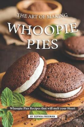 The Art of Making Whoopie Pies: Whoopie Pies Recipes that will melt your Heart by Sophia Freeman 9781099416538